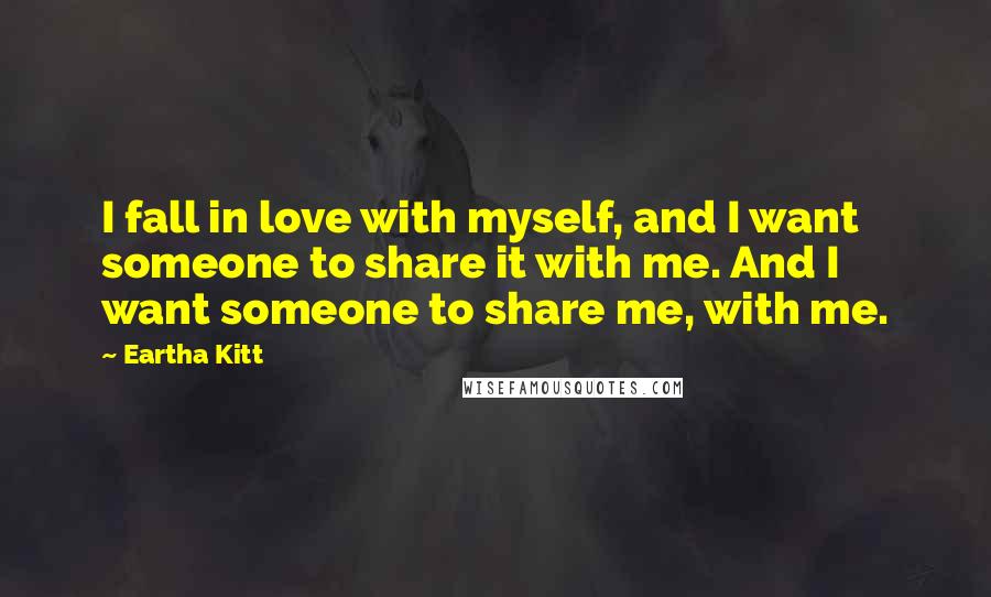 Eartha Kitt Quotes: I fall in love with myself, and I want someone to share it with me. And I want someone to share me, with me.