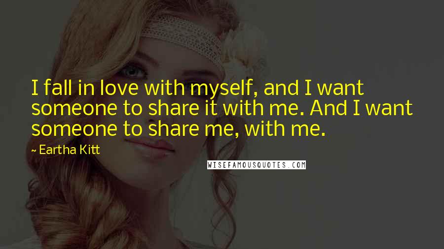 Eartha Kitt Quotes: I fall in love with myself, and I want someone to share it with me. And I want someone to share me, with me.