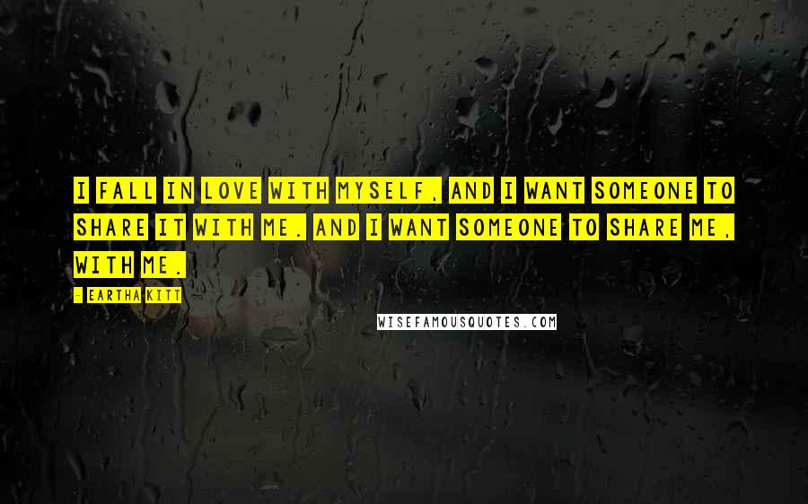 Eartha Kitt Quotes: I fall in love with myself, and I want someone to share it with me. And I want someone to share me, with me.