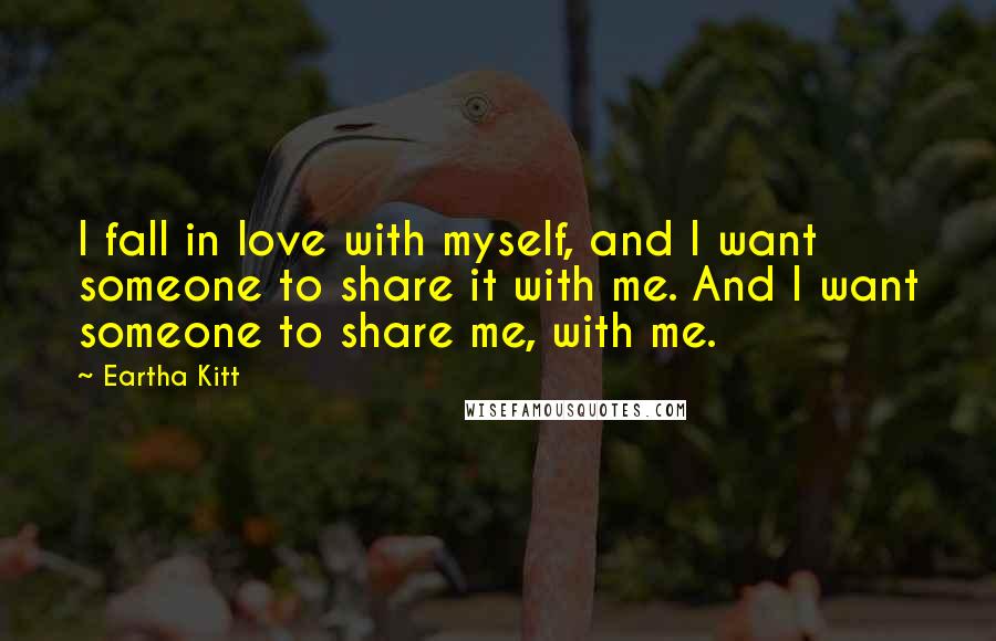 Eartha Kitt Quotes: I fall in love with myself, and I want someone to share it with me. And I want someone to share me, with me.