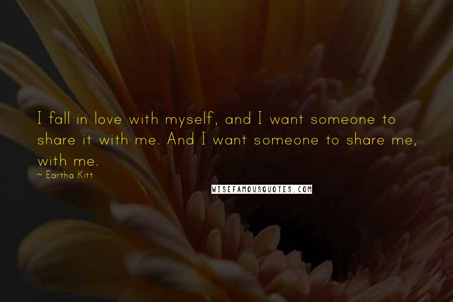 Eartha Kitt Quotes: I fall in love with myself, and I want someone to share it with me. And I want someone to share me, with me.