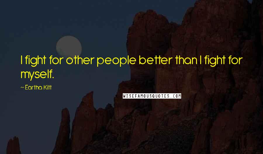 Eartha Kitt Quotes: I fight for other people better than I fight for myself.