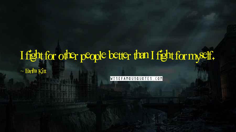 Eartha Kitt Quotes: I fight for other people better than I fight for myself.