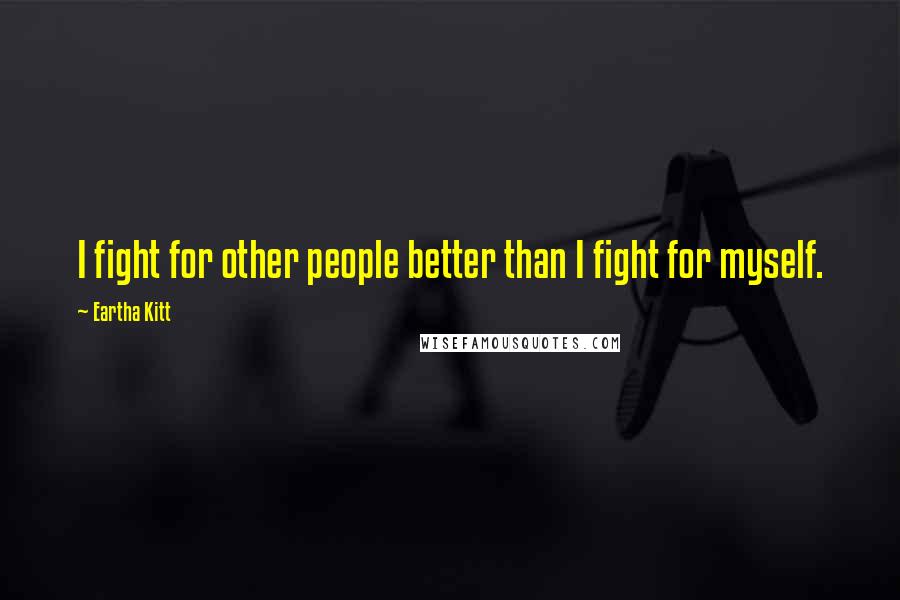 Eartha Kitt Quotes: I fight for other people better than I fight for myself.