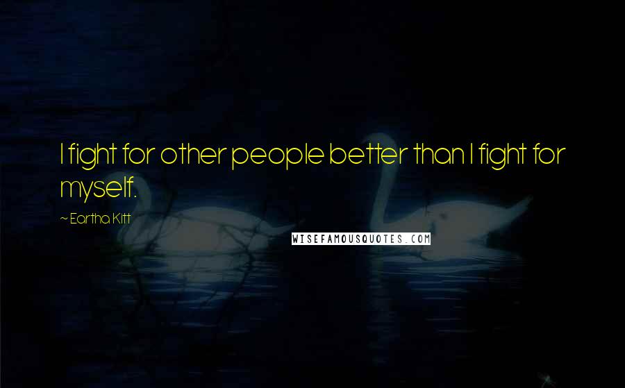 Eartha Kitt Quotes: I fight for other people better than I fight for myself.