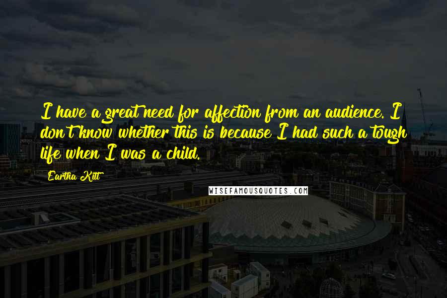 Eartha Kitt Quotes: I have a great need for affection from an audience. I don't know whether this is because I had such a tough life when I was a child.