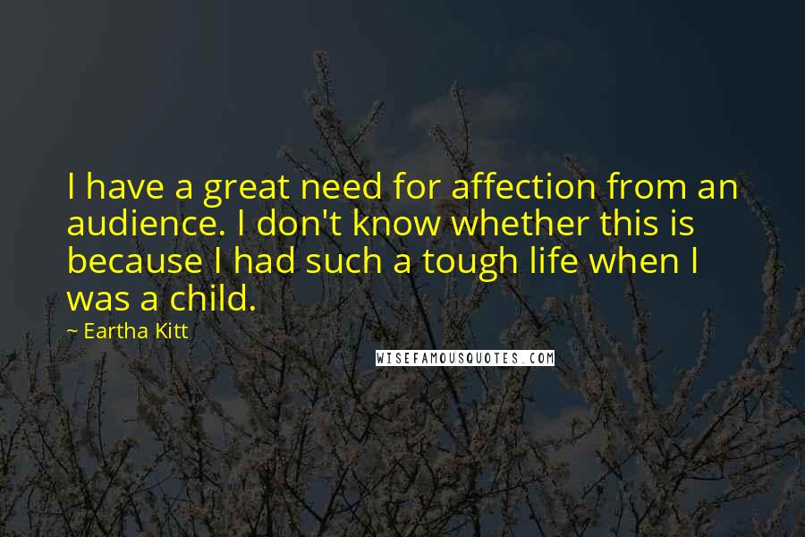 Eartha Kitt Quotes: I have a great need for affection from an audience. I don't know whether this is because I had such a tough life when I was a child.