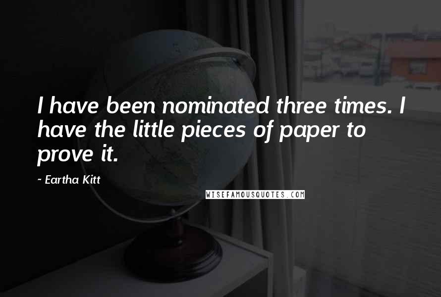 Eartha Kitt Quotes: I have been nominated three times. I have the little pieces of paper to prove it.