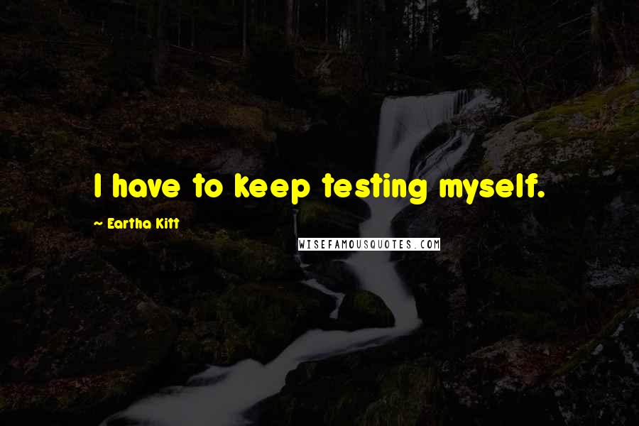 Eartha Kitt Quotes: I have to keep testing myself.