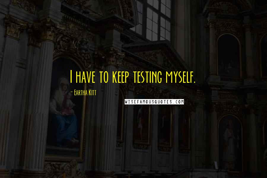 Eartha Kitt Quotes: I have to keep testing myself.