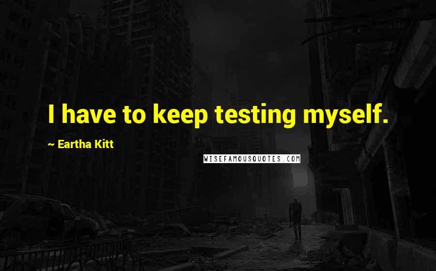 Eartha Kitt Quotes: I have to keep testing myself.