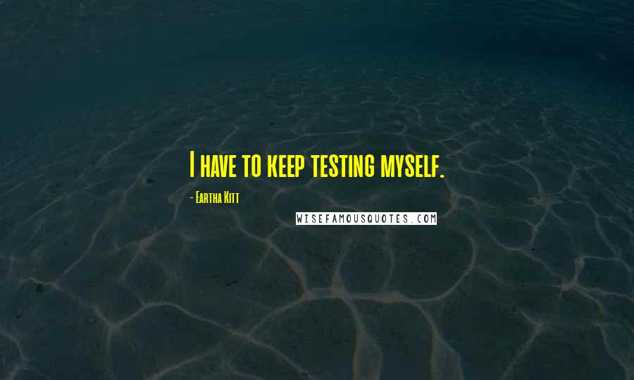 Eartha Kitt Quotes: I have to keep testing myself.