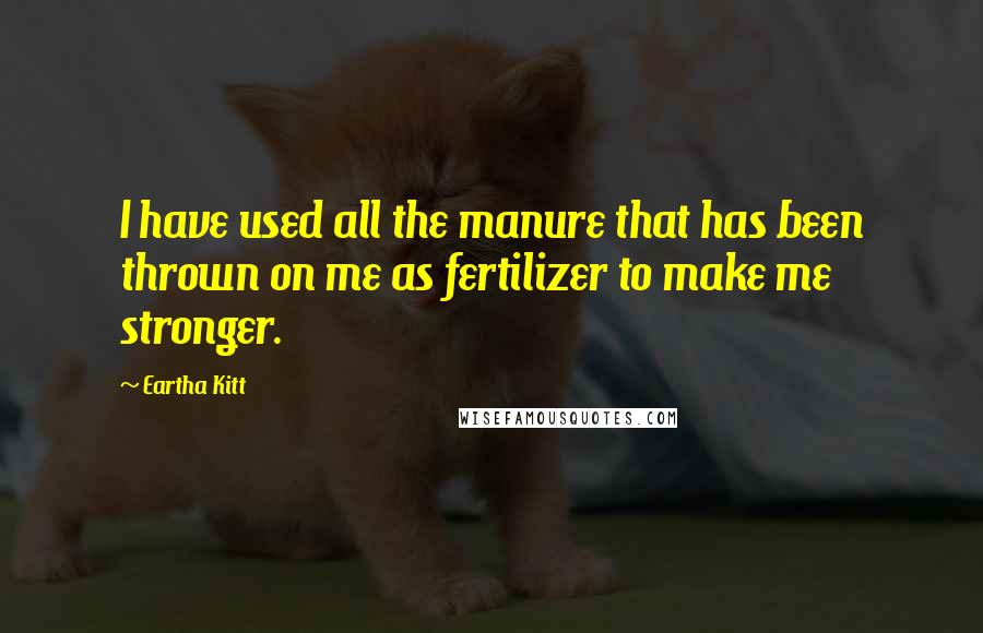 Eartha Kitt Quotes: I have used all the manure that has been thrown on me as fertilizer to make me stronger.
