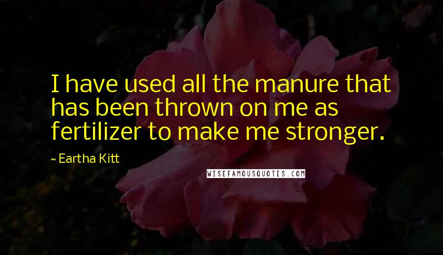 Eartha Kitt Quotes: I have used all the manure that has been thrown on me as fertilizer to make me stronger.