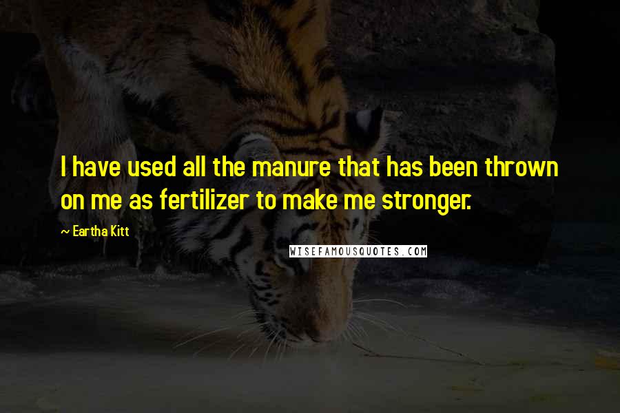 Eartha Kitt Quotes: I have used all the manure that has been thrown on me as fertilizer to make me stronger.