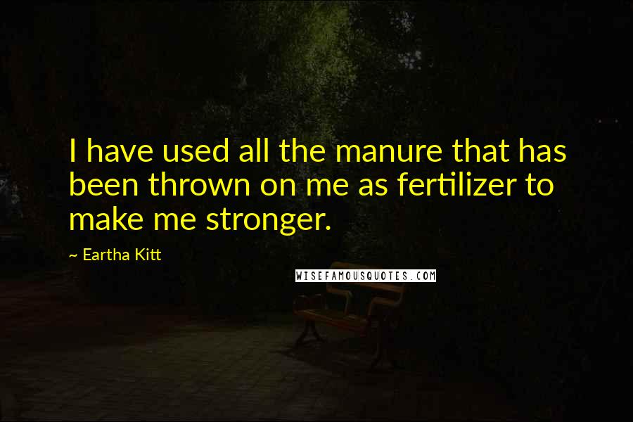 Eartha Kitt Quotes: I have used all the manure that has been thrown on me as fertilizer to make me stronger.