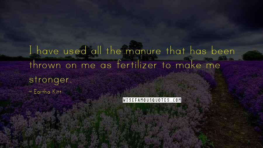 Eartha Kitt Quotes: I have used all the manure that has been thrown on me as fertilizer to make me stronger.