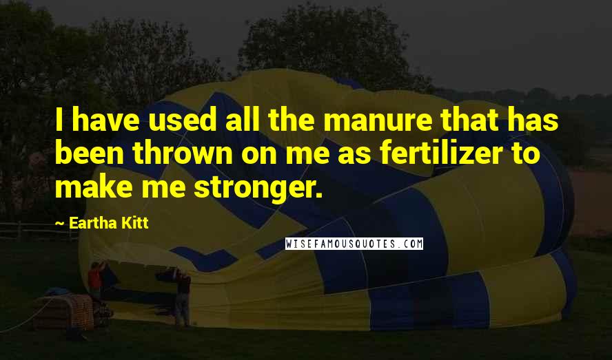 Eartha Kitt Quotes: I have used all the manure that has been thrown on me as fertilizer to make me stronger.
