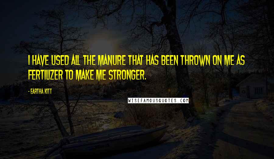 Eartha Kitt Quotes: I have used all the manure that has been thrown on me as fertilizer to make me stronger.