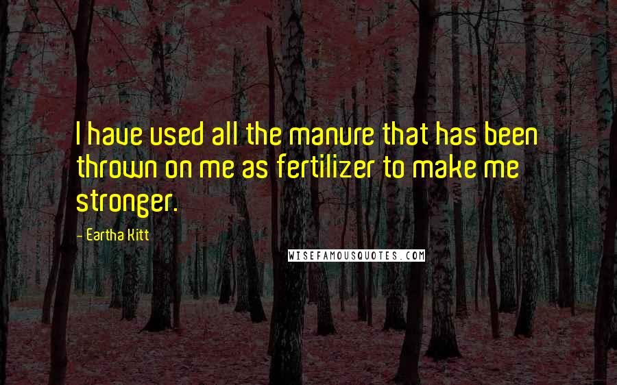 Eartha Kitt Quotes: I have used all the manure that has been thrown on me as fertilizer to make me stronger.