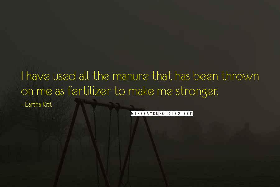 Eartha Kitt Quotes: I have used all the manure that has been thrown on me as fertilizer to make me stronger.