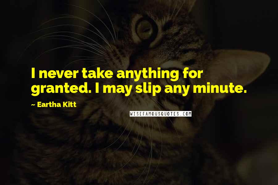 Eartha Kitt Quotes: I never take anything for granted. I may slip any minute.