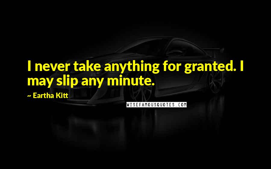 Eartha Kitt Quotes: I never take anything for granted. I may slip any minute.