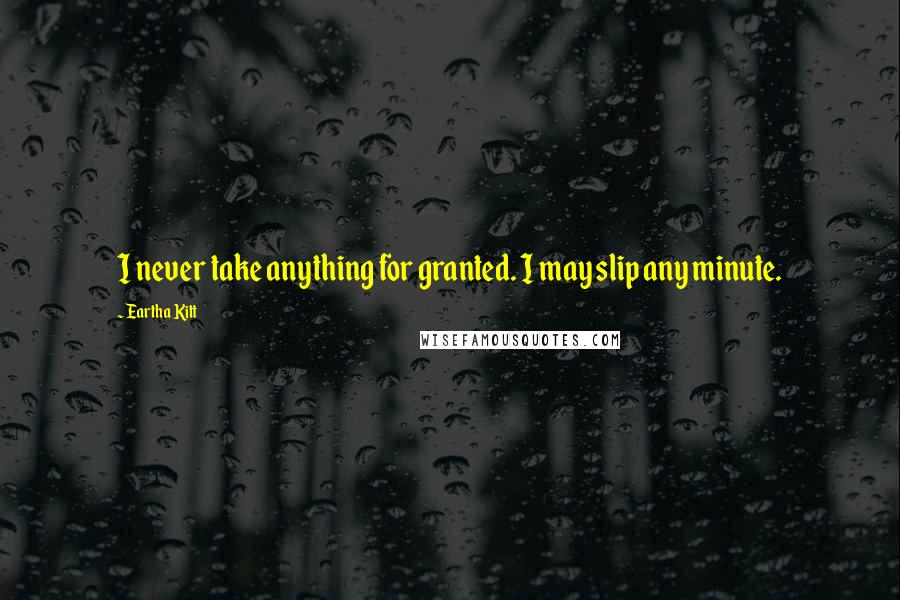 Eartha Kitt Quotes: I never take anything for granted. I may slip any minute.