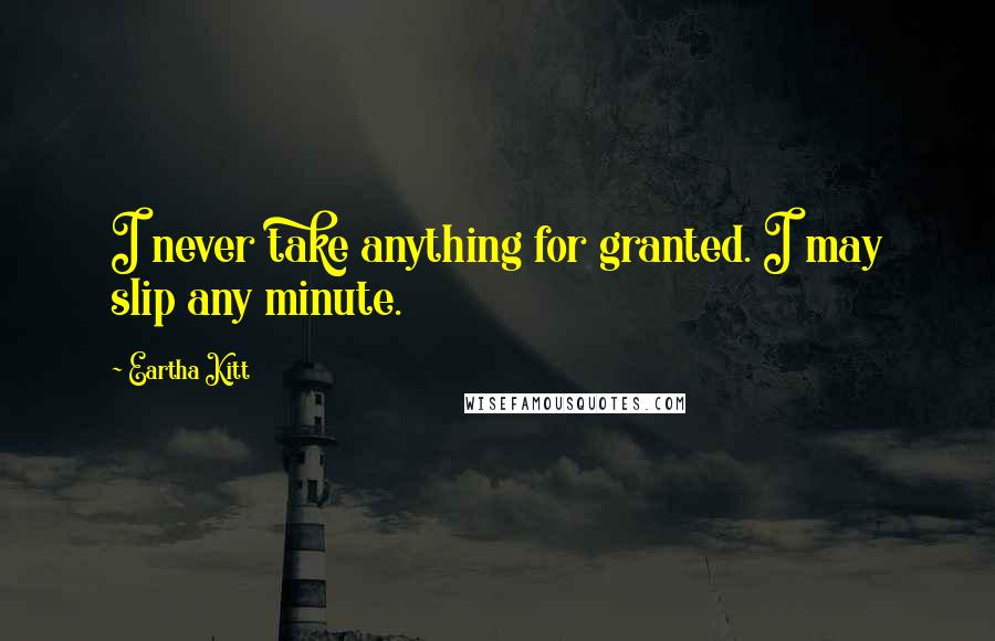 Eartha Kitt Quotes: I never take anything for granted. I may slip any minute.