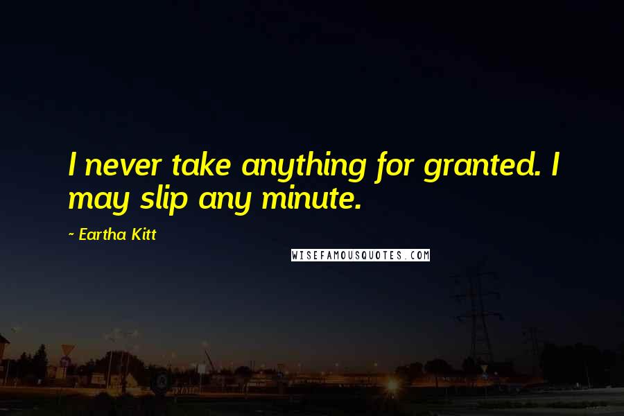 Eartha Kitt Quotes: I never take anything for granted. I may slip any minute.