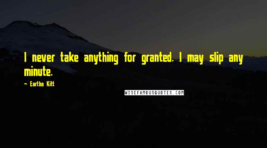 Eartha Kitt Quotes: I never take anything for granted. I may slip any minute.