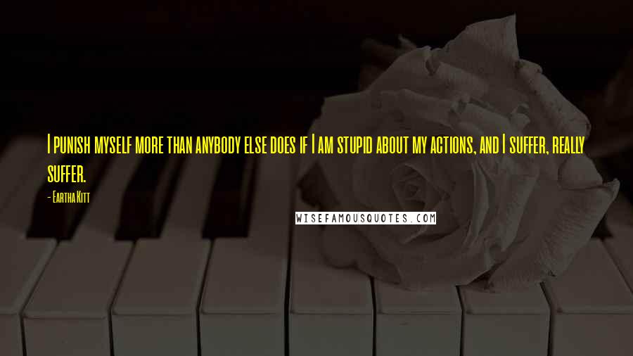 Eartha Kitt Quotes: I punish myself more than anybody else does if I am stupid about my actions, and I suffer, really suffer.