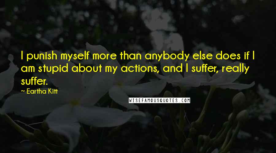 Eartha Kitt Quotes: I punish myself more than anybody else does if I am stupid about my actions, and I suffer, really suffer.