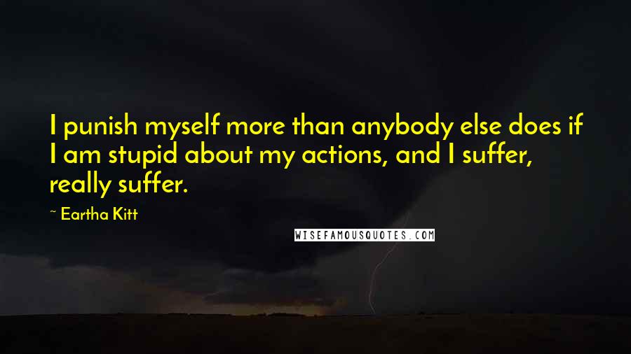 Eartha Kitt Quotes: I punish myself more than anybody else does if I am stupid about my actions, and I suffer, really suffer.