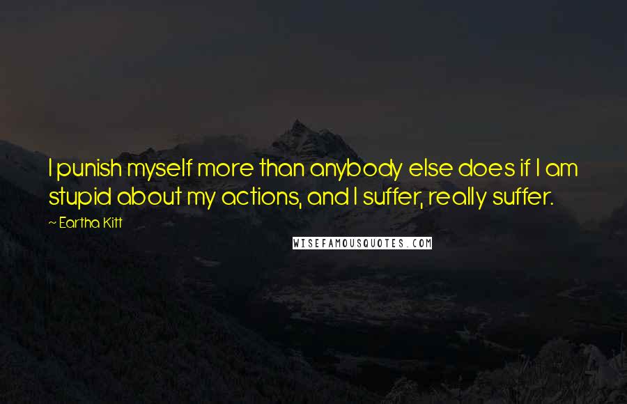 Eartha Kitt Quotes: I punish myself more than anybody else does if I am stupid about my actions, and I suffer, really suffer.
