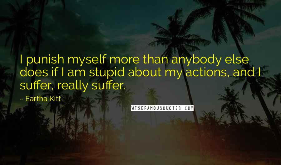 Eartha Kitt Quotes: I punish myself more than anybody else does if I am stupid about my actions, and I suffer, really suffer.