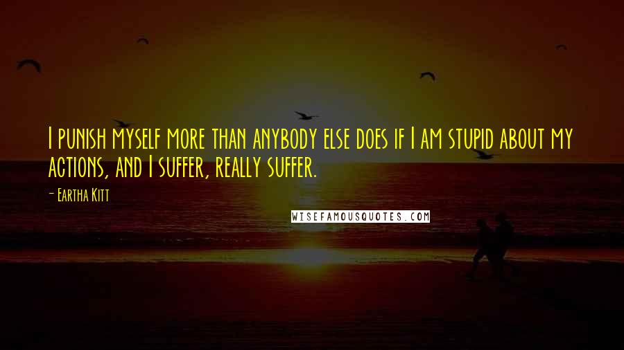 Eartha Kitt Quotes: I punish myself more than anybody else does if I am stupid about my actions, and I suffer, really suffer.