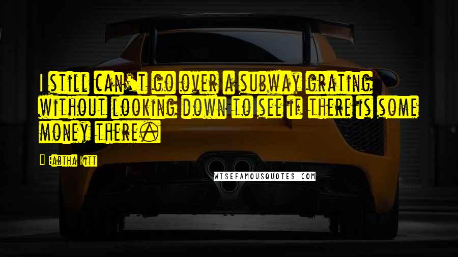 Eartha Kitt Quotes: I still can't go over a subway grating without looking down to see if there is some money there.