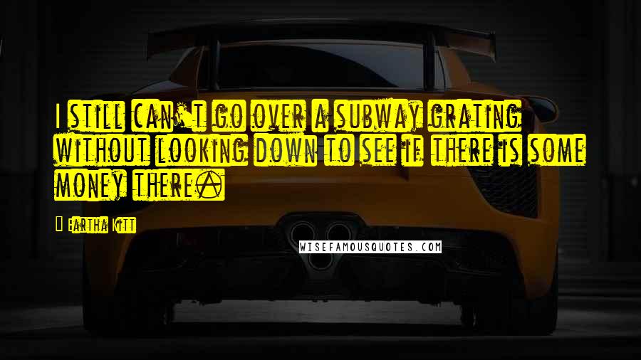 Eartha Kitt Quotes: I still can't go over a subway grating without looking down to see if there is some money there.