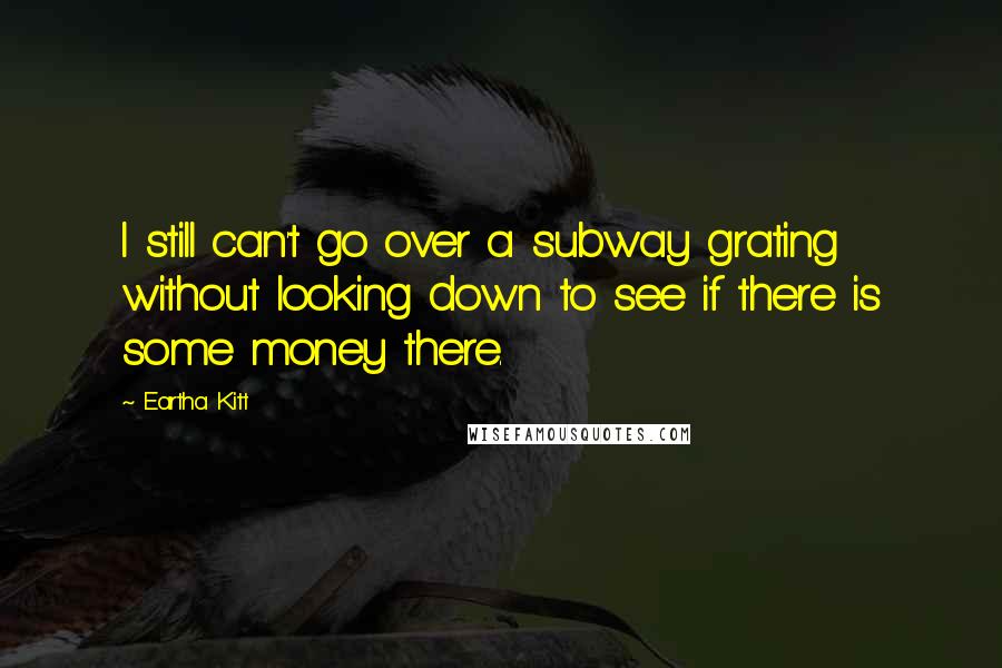 Eartha Kitt Quotes: I still can't go over a subway grating without looking down to see if there is some money there.