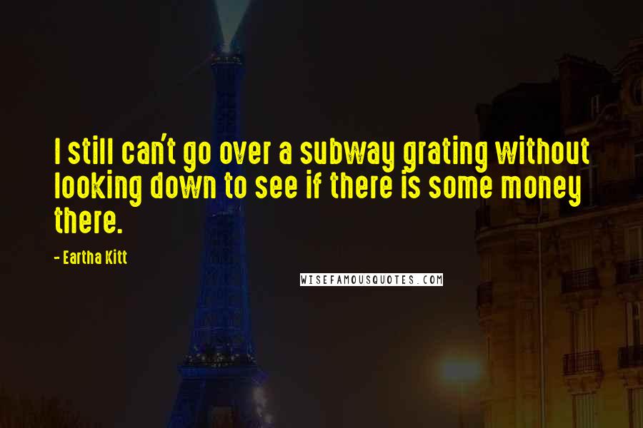 Eartha Kitt Quotes: I still can't go over a subway grating without looking down to see if there is some money there.