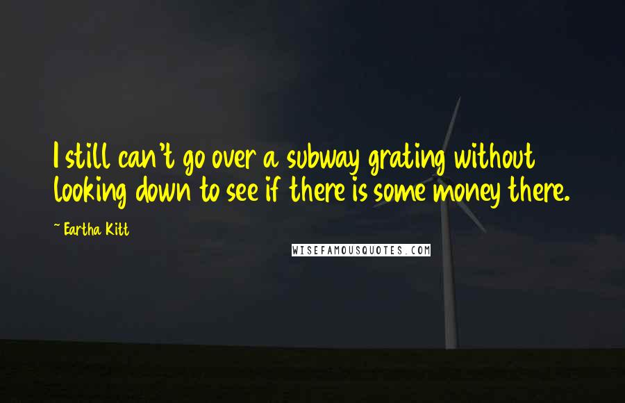 Eartha Kitt Quotes: I still can't go over a subway grating without looking down to see if there is some money there.