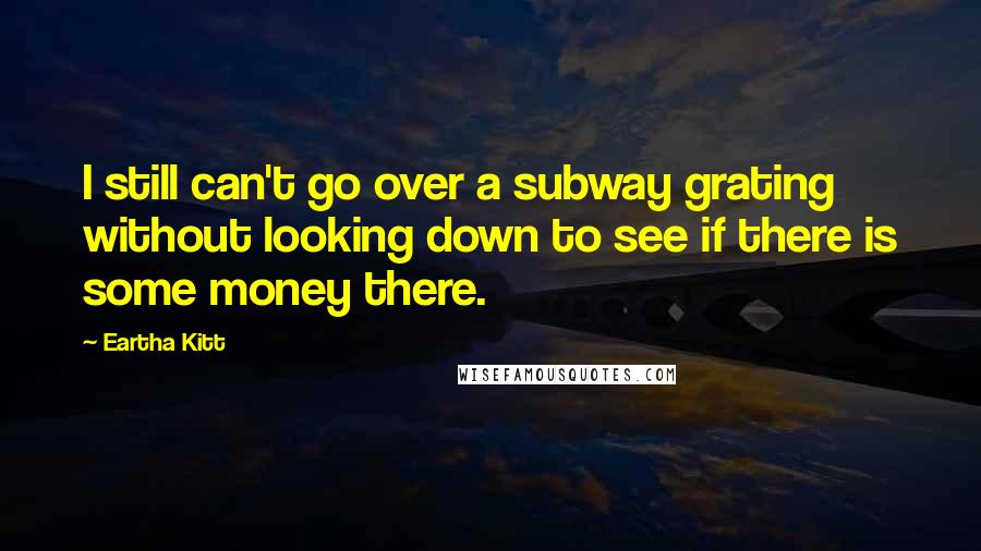 Eartha Kitt Quotes: I still can't go over a subway grating without looking down to see if there is some money there.