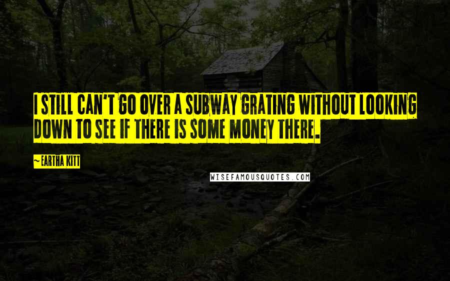 Eartha Kitt Quotes: I still can't go over a subway grating without looking down to see if there is some money there.