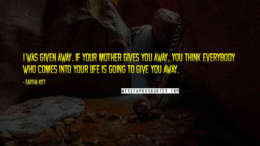 Eartha Kitt Quotes: I was given away. If your mother gives you away, you think everybody who comes into your life is going to give you away.