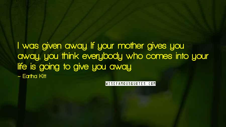 Eartha Kitt Quotes: I was given away. If your mother gives you away, you think everybody who comes into your life is going to give you away.