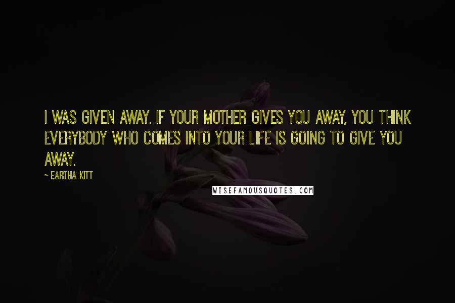 Eartha Kitt Quotes: I was given away. If your mother gives you away, you think everybody who comes into your life is going to give you away.