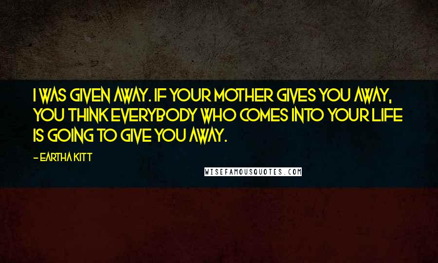 Eartha Kitt Quotes: I was given away. If your mother gives you away, you think everybody who comes into your life is going to give you away.