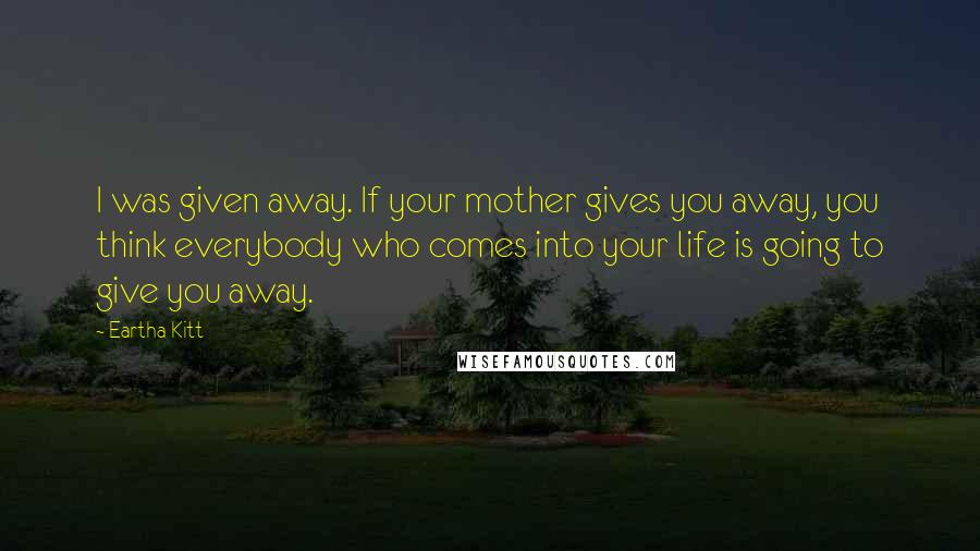 Eartha Kitt Quotes: I was given away. If your mother gives you away, you think everybody who comes into your life is going to give you away.