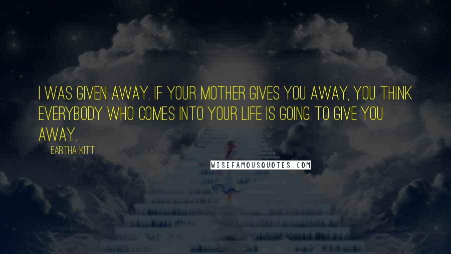 Eartha Kitt Quotes: I was given away. If your mother gives you away, you think everybody who comes into your life is going to give you away.